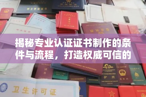 郴州揭秘专业认证证书制作的条件与流程，打造权威可信的认证体系